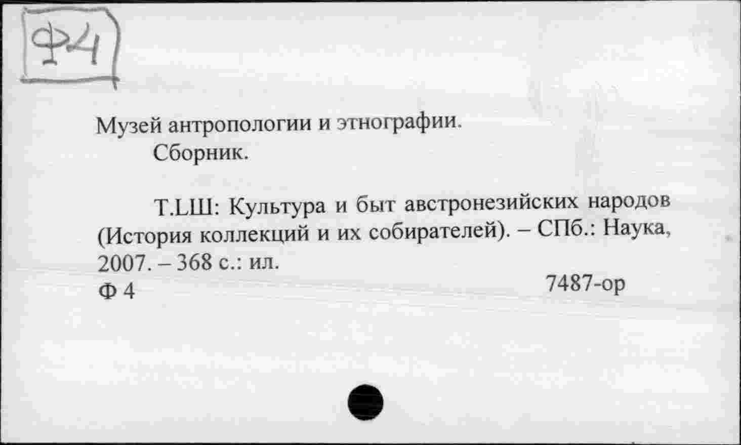 ﻿Музей антропологии и этнографии. Сборник.
T.LLI1: Культура и быт австронезийских народов (История коллекций и их собирателей). — СПб.. Наука, 2007. - 368 с.: ил.
Ф 4
7487-ор